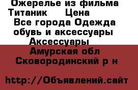 Ожерелье из фильма “Титаник“. › Цена ­ 1 250 - Все города Одежда, обувь и аксессуары » Аксессуары   . Амурская обл.,Сковородинский р-н